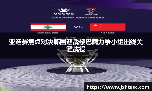 亚选赛焦点对决韩国迎战黎巴嫩力争小组出线关键战役