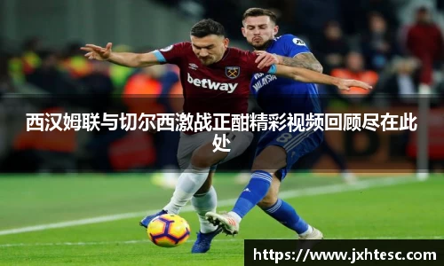 西汉姆联与切尔西激战正酣精彩视频回顾尽在此处