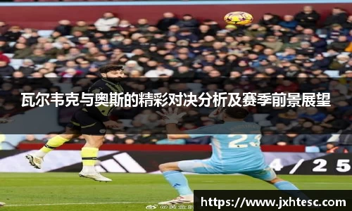 瓦尔韦克与奥斯的精彩对决分析及赛季前景展望