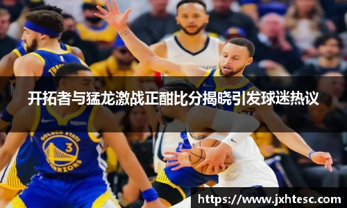 开拓者与猛龙激战正酣比分揭晓引发球迷热议
