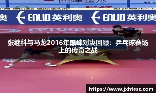 张继科与马龙2016年巅峰对决回顾：乒乓球赛场上的传奇之战