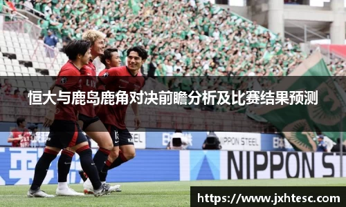 恒大与鹿岛鹿角对决前瞻分析及比赛结果预测
