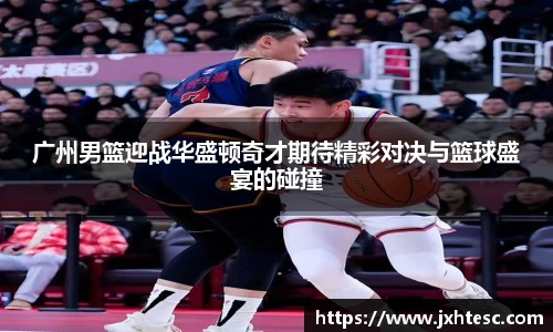 广州男篮迎战华盛顿奇才期待精彩对决与篮球盛宴的碰撞
