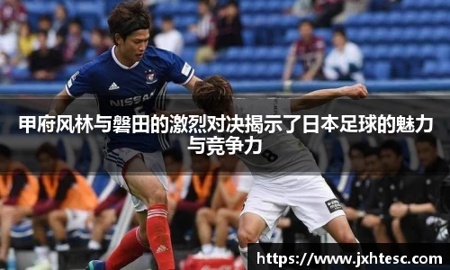 甲府风林与磐田的激烈对决揭示了日本足球的魅力与竞争力