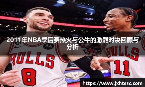 2011年NBA季后赛热火与公牛的激烈对决回顾与分析