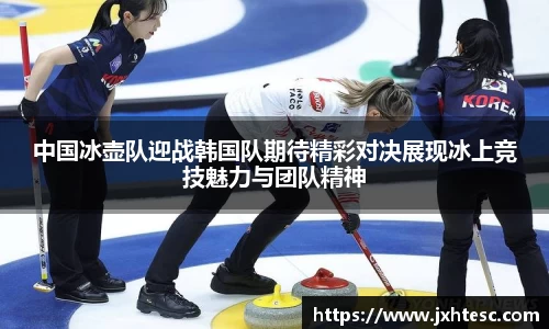 中国冰壶队迎战韩国队期待精彩对决展现冰上竞技魅力与团队精神