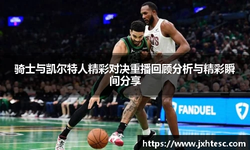 骑士与凯尔特人精彩对决重播回顾分析与精彩瞬间分享