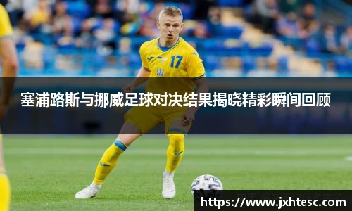塞浦路斯与挪威足球对决结果揭晓精彩瞬间回顾