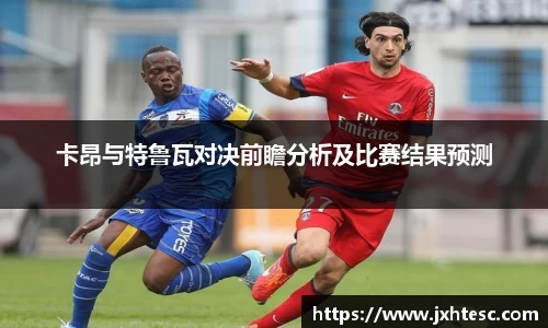 卡昂与特鲁瓦对决前瞻分析及比赛结果预测
