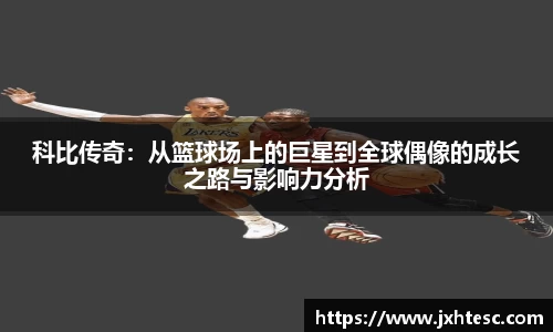 科比传奇：从篮球场上的巨星到全球偶像的成长之路与影响力分析