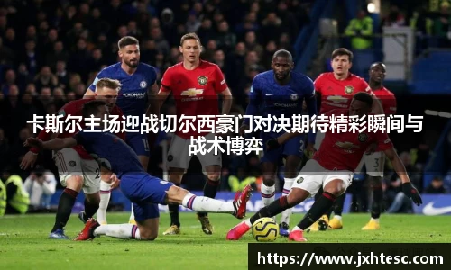 卡斯尔主场迎战切尔西豪门对决期待精彩瞬间与战术博弈